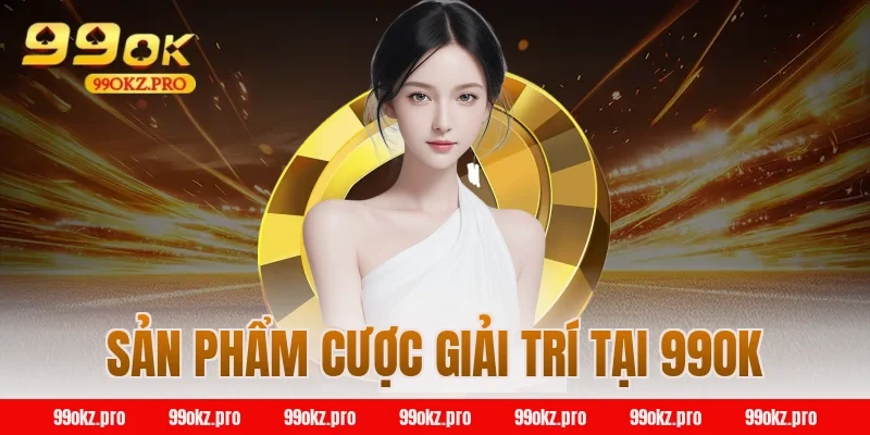 Sản phẩm cược giải trí tại 99OK